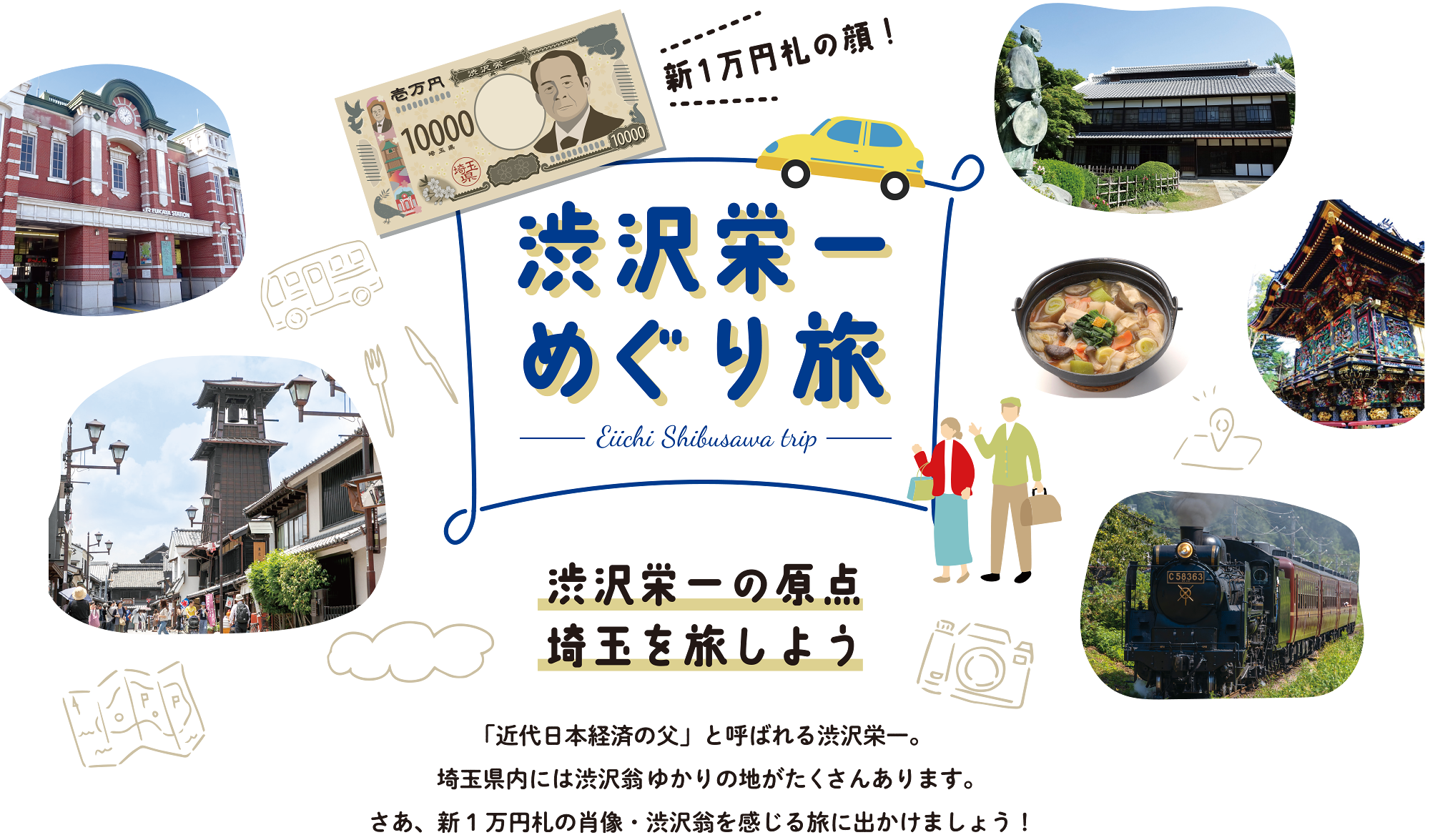 新1万円札の顔！渋沢栄一めぐり旅 -Eiichi Shibusawa trip-　渋沢栄一の原点　埼玉を旅しよう「近代日本経済の父」と呼ばれる渋沢栄一。埼玉県内には渋沢翁ゆかりの地がたくさんあります。さあ、新1万円札の肖像・渋沢翁を感じる旅に出かけましょう！