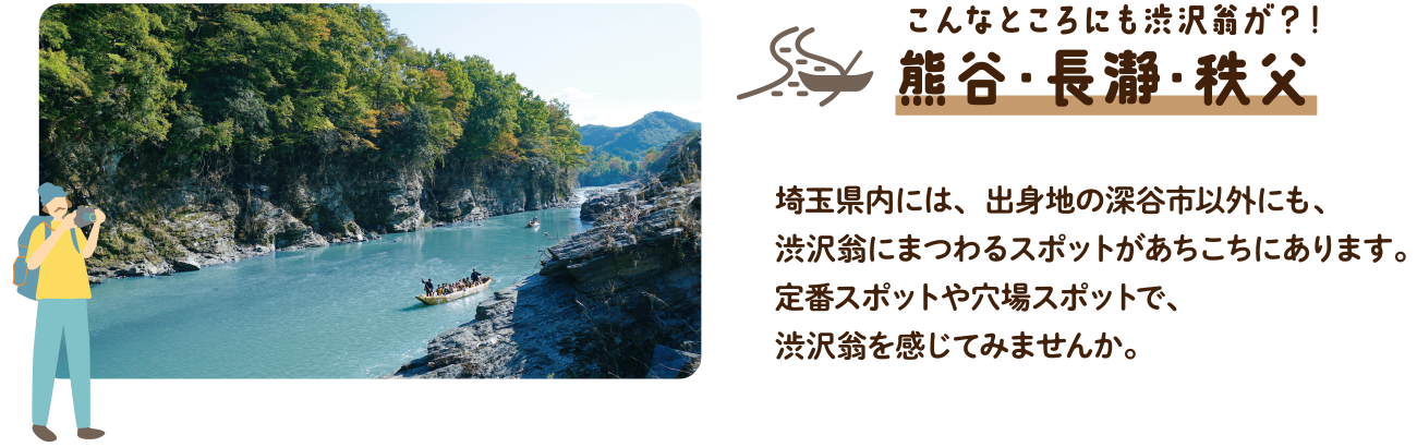 こんなところにも渋沢翁が？！熊谷・長瀞・秩父｜埼玉県内には、出身地の深谷市以外にも、渋沢翁にまつわるスポットがあちこちにあります。定番スポットや穴場スポットで、渋沢翁を感じてみませんか。